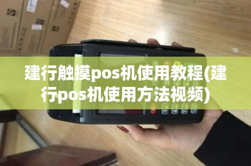 建行触摸pos机使用教程(建行pos机使用方法视频)
