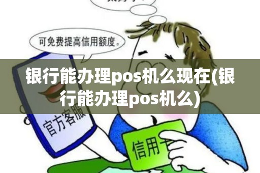 银行能办理pos机么现在(银行能办理pos机么)