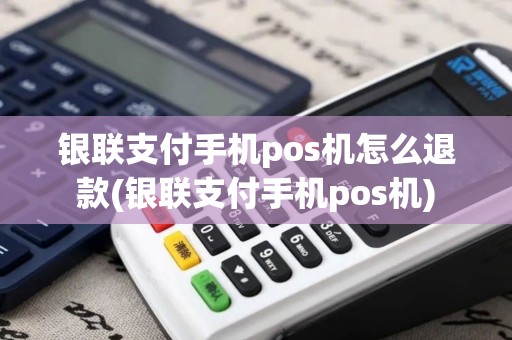 银联支付手机pos机怎么退款(银联支付手机pos机)