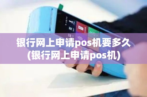 银行网上申请pos机要多久(银行网上申请pos机)