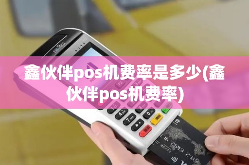 鑫伙伴pos机费率是多少(鑫伙伴pos机费率)