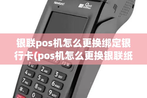 银联pos机怎么更换绑定银行卡(pos机怎么更换银联纸)