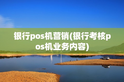 银行pos机营销(银行考核pos机业务内容)