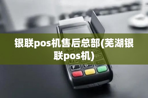 银联pos机售后总部(芜湖银联pos机)