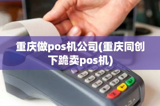 重庆做pos机公司(重庆同创下跪卖pos机)