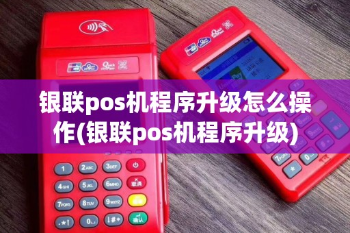 银联pos机程序升级怎么操作(银联pos机程序升级)