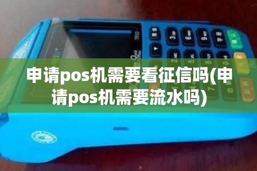 申请pos机需要看征信吗(申请pos机需要流水吗)