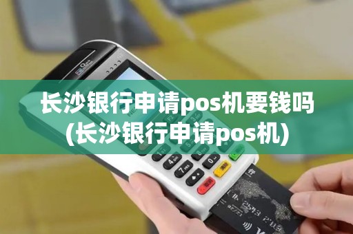 长沙银行申请pos机要钱吗(长沙银行申请pos机)