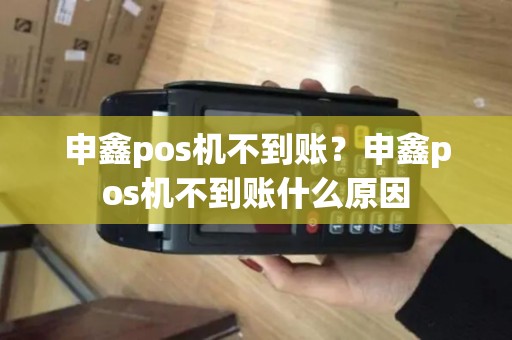 申鑫pos机不到账？申鑫pos机不到账什么原因