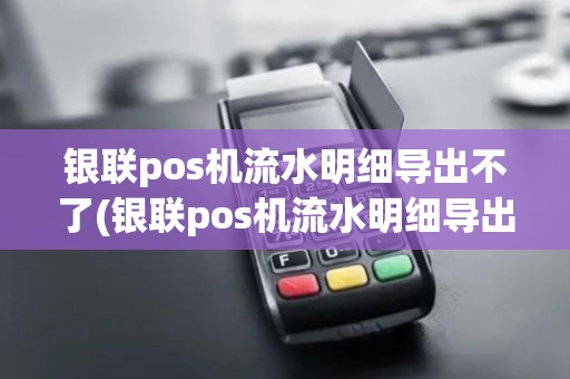 银联pos机流水明细导出不了(银联pos机流水明细导出)
