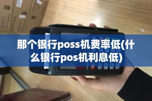那个银行poss机费率低(什么银行pos机利息低)