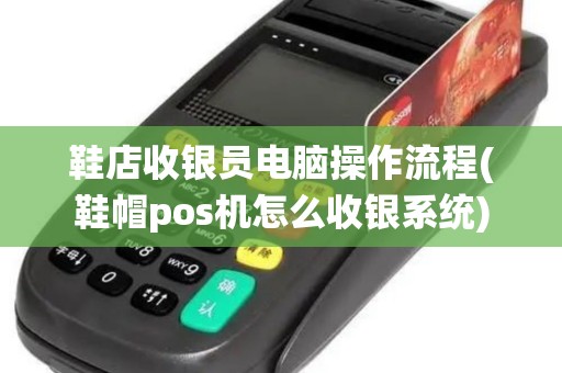 鞋店收银员电脑操作流程(鞋帽pos机怎么收银系统)