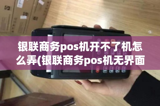 银联商务pos机开不了机怎么弄(银联商务pos机无界面)
