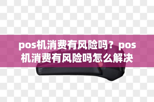 pos机消费有风险吗？pos机消费有风险吗怎么解决