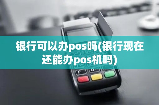 银行可以办pos吗(银行现在还能办pos机吗)