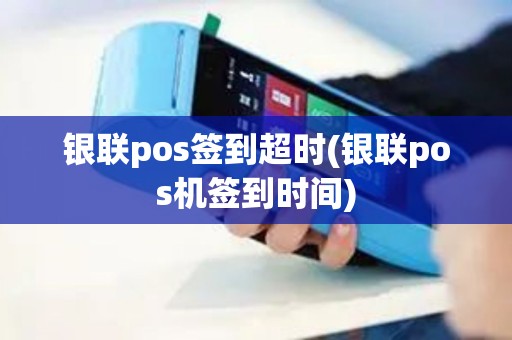 银联pos签到超时(银联pos机签到时间)