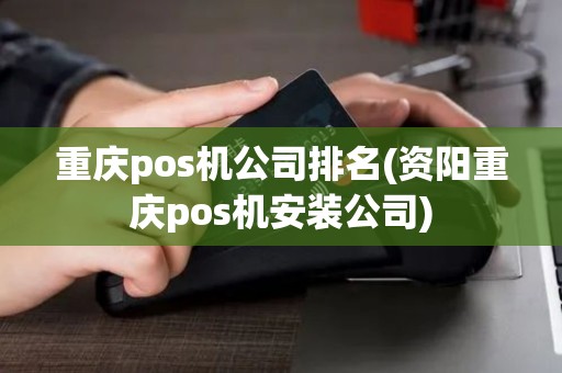 重庆pos机公司排名(资阳重庆pos机安装公司)