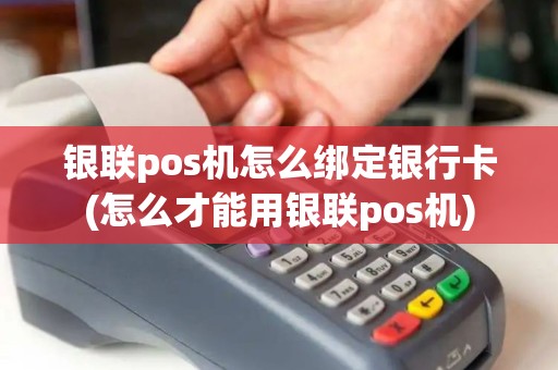 银联pos机怎么绑定银行卡(怎么才能用银联pos机)