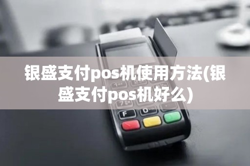 银盛支付pos机使用方法(银盛支付pos机好么)