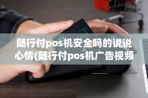 随行付pos机安全吗的说说心情(随行付pos机广告视频频)