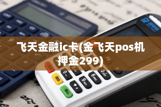 飞天金融ic卡(金飞天pos机押金299)