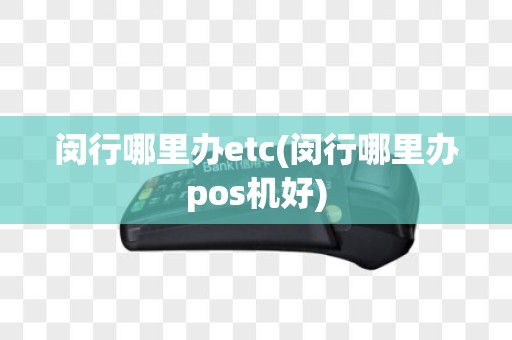 闵行哪里办etc(闵行哪里办pos机好)