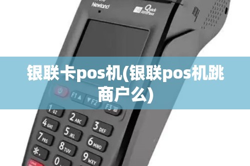 银联卡pos机(银联pos机跳商户么)