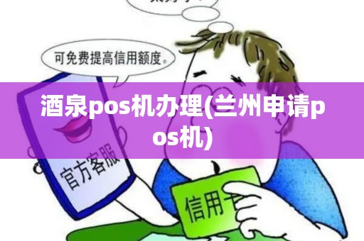 酒泉pos机办理(兰州申请pos机)