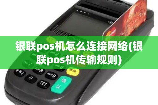 银联pos机怎么连接网络(银联pos机传输规则)