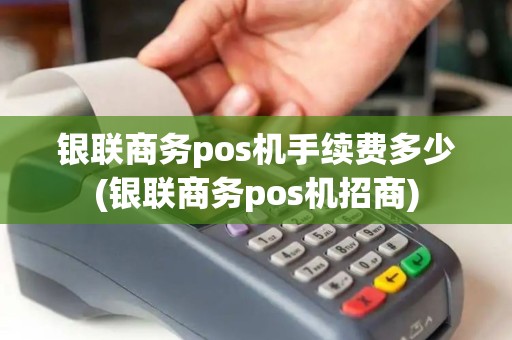 银联商务pos机手续费多少(银联商务pos机招商)