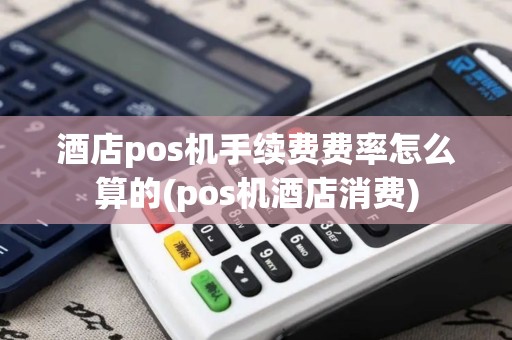 酒店pos机手续费费率怎么算的(pos机酒店消费)