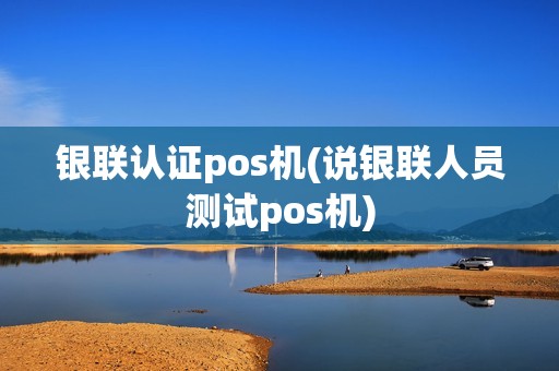 银联认证pos机(说银联人员测试pos机)