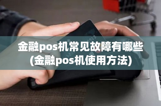 金融pos机常见故障有哪些(金融pos机使用方法)