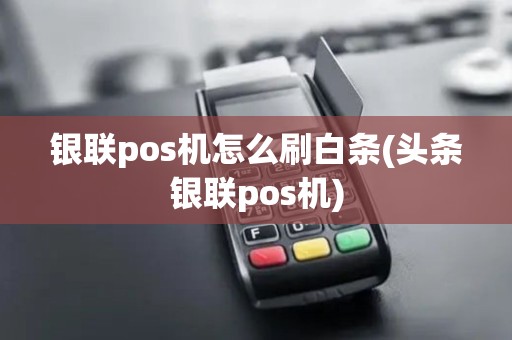 银联pos机怎么刷白条(头条银联pos机)