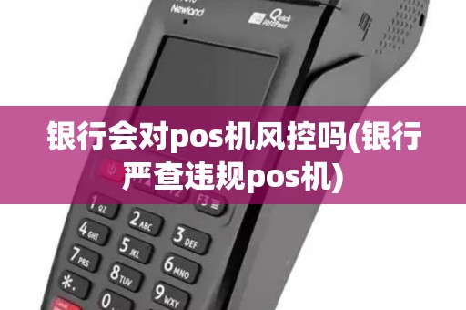 银行会对pos机风控吗(银行严查违规pos机)