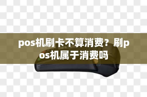 pos机刷卡不算消费？刷pos机属于消费吗