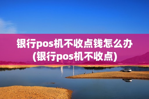 银行pos机不收点钱怎么办(银行pos机不收点)