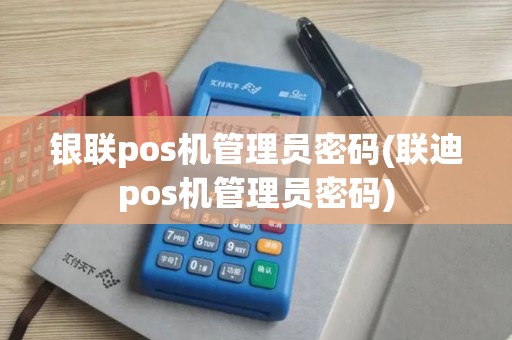 银联pos机管理员密码(联迪pos机管理员密码)