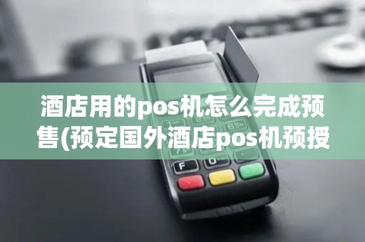 酒店用的pos机怎么完成预售(预定国外酒店pos机预授权)