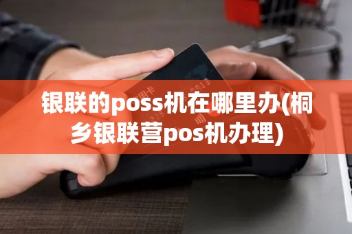 银联的poss机在哪里办(桐乡银联营pos机办理)