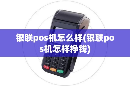 银联pos机怎么样(银联pos机怎样挣钱)