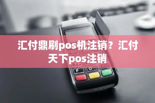 汇付鼎刷pos机注销？汇付天下pos注销