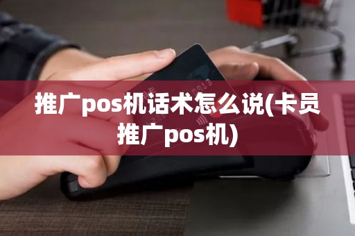 推广pos机话术怎么说(卡员推广pos机)