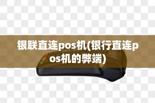 银联直连pos机(银行直连pos机的弊端)