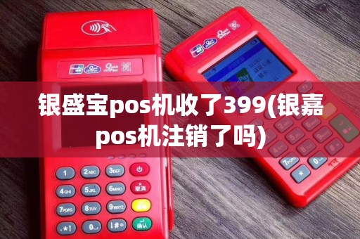 银盛宝pos机收了399(银嘉pos机注销了吗)