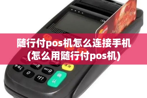 随行付pos机怎么连接手机(怎么用随行付pos机)