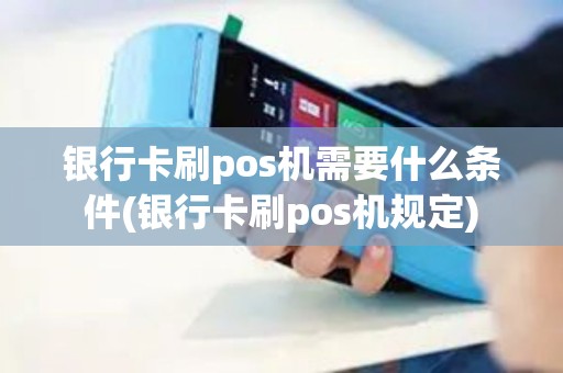 银行卡刷pos机需要什么条件(银行卡刷pos机规定)