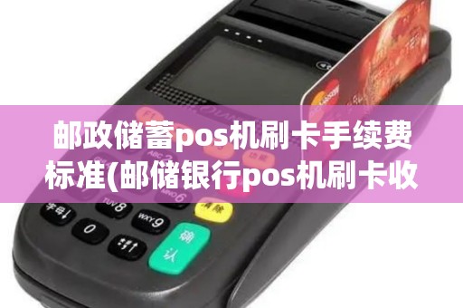 邮政储蓄pos机刷卡手续费标准(邮储银行pos机刷卡收费)