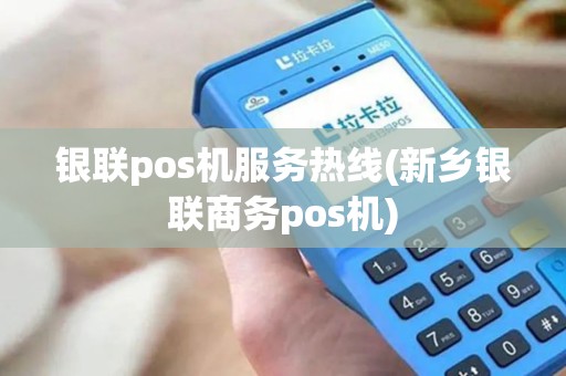 银联pos机服务热线(新乡银联商务pos机)