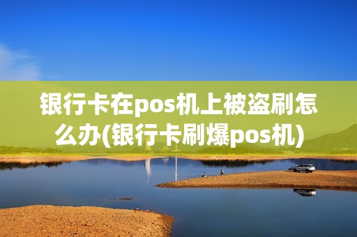 银行卡在pos机上被盗刷怎么办(银行卡刷爆pos机)